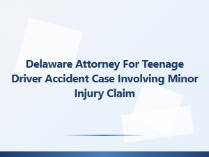 Delaware Attorney for Teen Driver Accident with Minor Injury