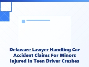 Delaware Lawyer for Minors Injured in Teen Driver Crashes