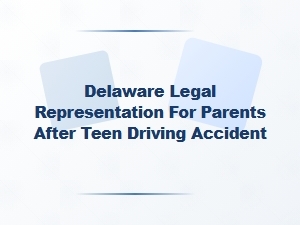 Delaware Legal Representation for Parents After Teen Driving Accidents