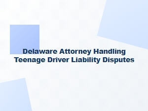 Delaware Attorney for Teen Driver Liability Disputes